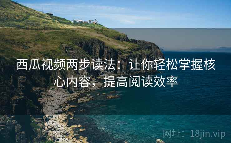 西瓜视频两步读法:让你轻松掌握核心内容,提高阅读效率 西瓜视频两步读法:让你轻松掌握核心内容,提高阅读效率