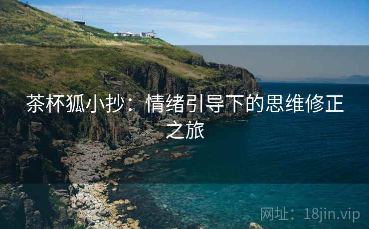 茶杯狐小抄:情绪引导下的思维修正之旅 茶杯狐小抄:情绪引导下的思维修正之旅