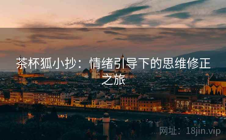 茶杯狐小抄:情绪引导下的思维修正之旅 茶杯狐小抄:情绪引导下的思维修正之旅