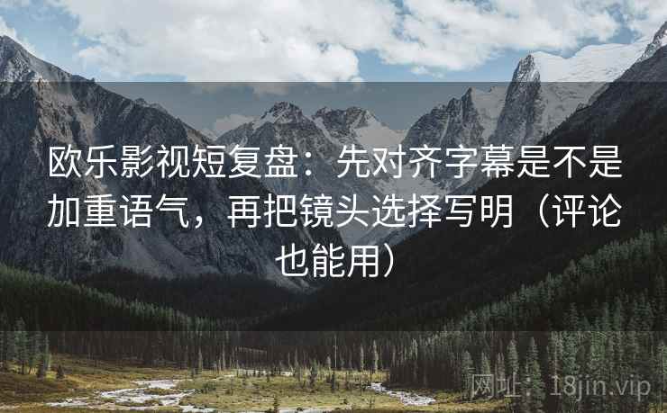 欧乐影视短复盘:先对齐字幕是不是加重语气,再把镜头选择写明(评论也能用) 欧乐影视短复盘:先对齐字幕是不是加重语气,再把镜头选择写明(评论也能用)