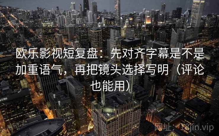 欧乐影视短复盘:先对齐字幕是不是加重语气,再把镜头选择写明(评论也能用) 欧乐影视短复盘:先对齐字幕是不是加重语气,再把镜头选择写明(评论也能用)