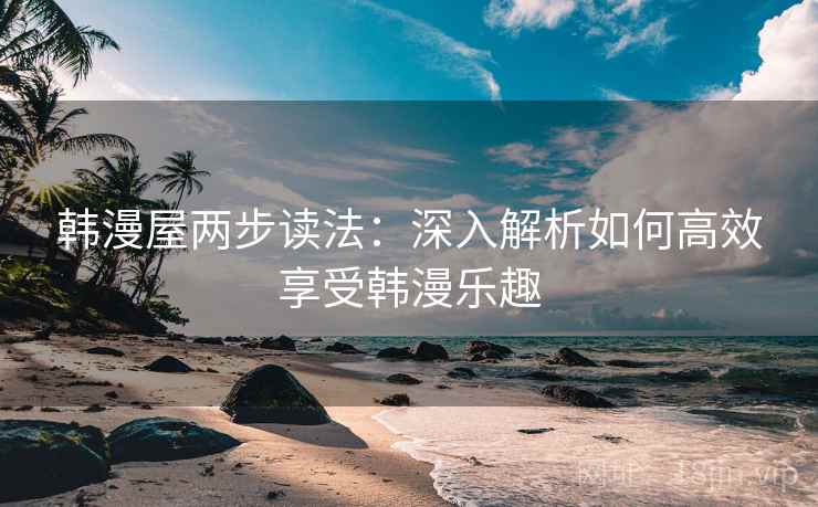 韩漫屋两步读法：深入解析如何高效享受韩漫乐趣