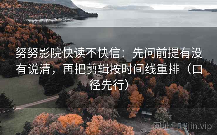努努影院快读不快信：先问前提有没有说清，再把剪辑按时间线重排（口径先行）