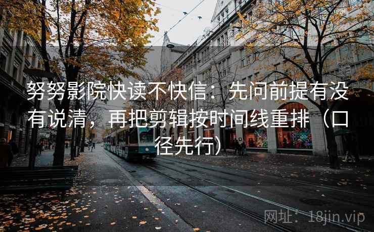 努努影院快读不快信：先问前提有没有说清，再把剪辑按时间线重排（口径先行）