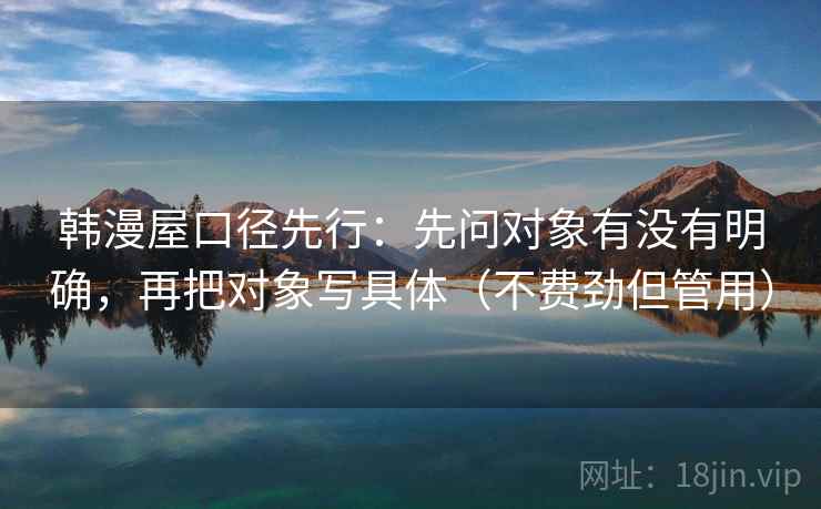 韩漫屋口径先行:先问对象有没有明确,再把对象写具体(不费劲但管用) 韩漫屋口径先行:先问对象有没有明确,再把对象写具体(不费劲但管用)