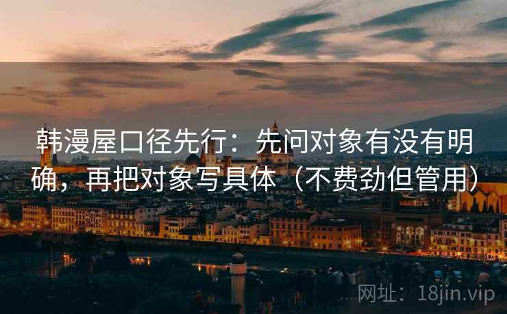 韩漫屋口径先行：先问对象有没有明确，再把对象写具体（不费劲但管用）