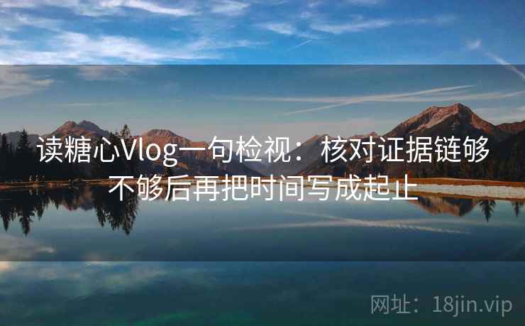 读糖心Vlog一句检视:核对证据链够不够后再把时间写成起止