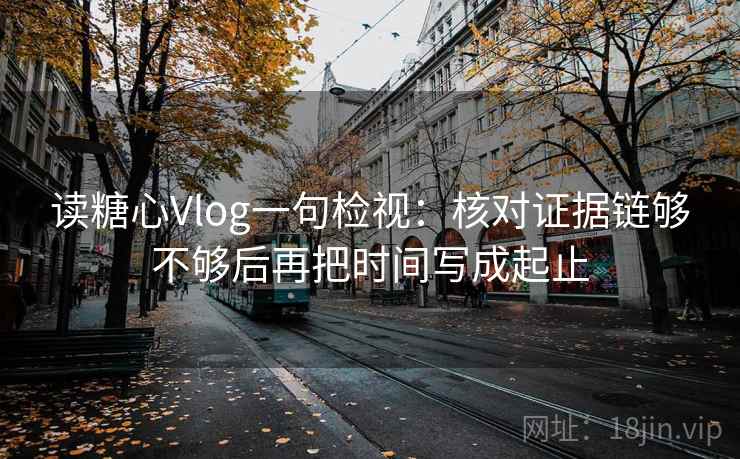 读糖心Vlog一句检视:核对证据链够不够后再把时间写成起止 读糖心Vlog一句检视:核对证据链够不够后再把时间写成起止