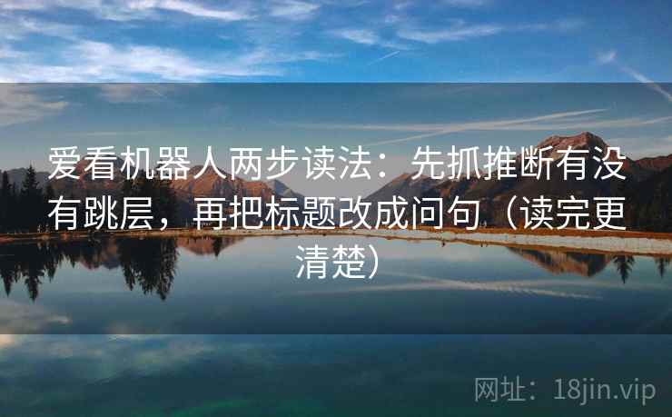 爱看机器人两步读法:先抓推断有没有跳层,再把标题改成问句(读完更清楚) 爱看机器人两步读法:先抓推断有没有跳层,再把标题改成问句(读完更清楚)
