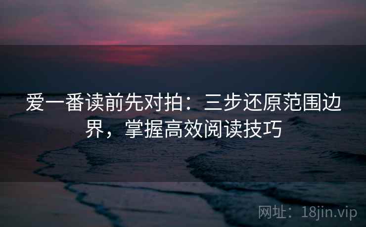爱一番读前先对拍：三步还原范围边界，掌握高效阅读技巧