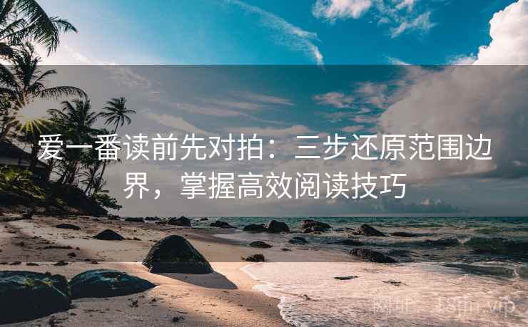 爱一番读前先对拍：三步还原范围边界，掌握高效阅读技巧