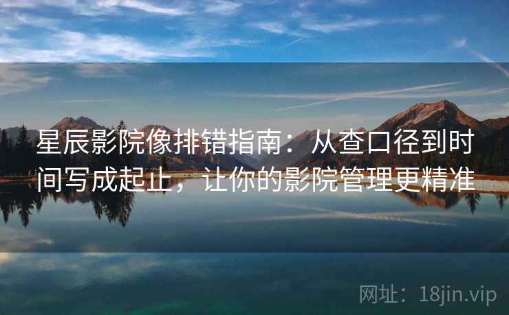 星辰影院像排错指南：从查口径到时间写成起止，让你的影院管理更精准