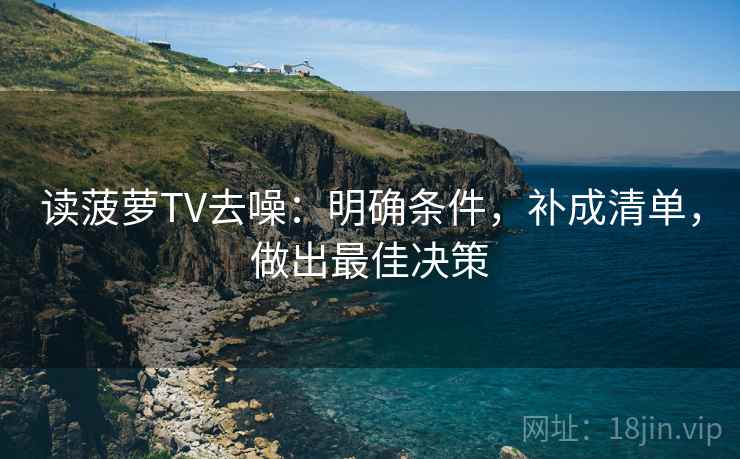 读菠萝TV去噪:明确条件,补成清单,做出最佳决策