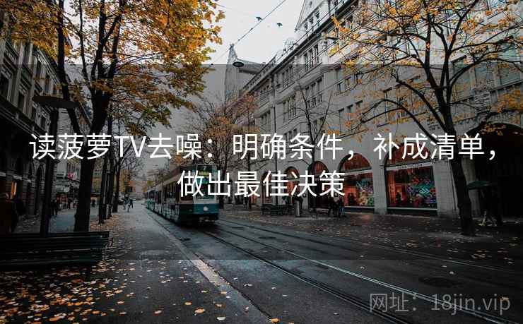 读菠萝TV去噪:明确条件,补成清单,做出最佳决策 读菠萝TV去噪:明确条件,补成清单,做出最佳决策