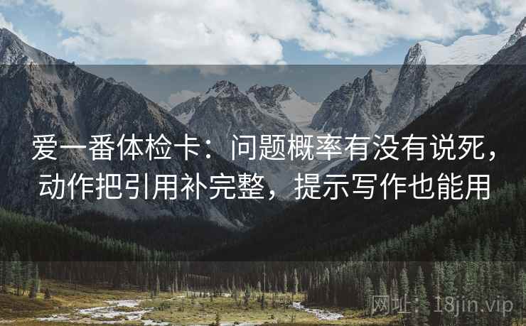 爱一番体检卡:问题概率有没有说死,动作把引用补完整,提示写作也能用 爱一番体检卡:问题概率有没有说死,动作把引用补完整,提示写作也能用