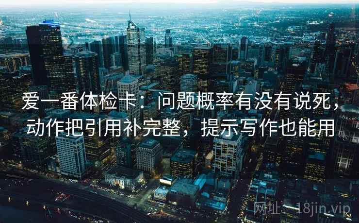 爱一番体检卡：问题概率有没有说死，动作把引用补完整，提示写作也能用