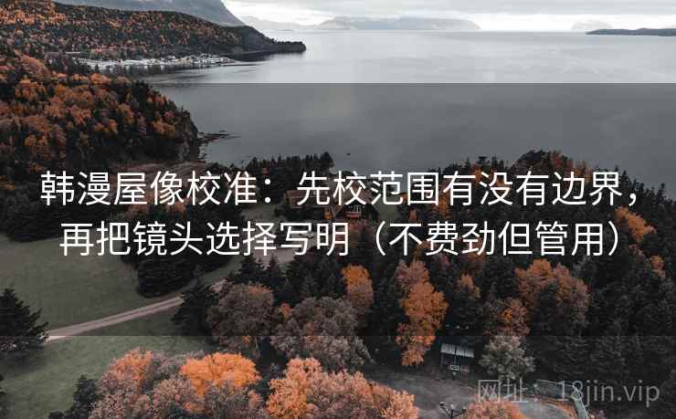 韩漫屋像校准:先校范围有没有边界,再把镜头选择写明(不费劲但管用) 韩漫屋像校准:先校范围有没有边界,再把镜头选择写明(不费劲但管用)