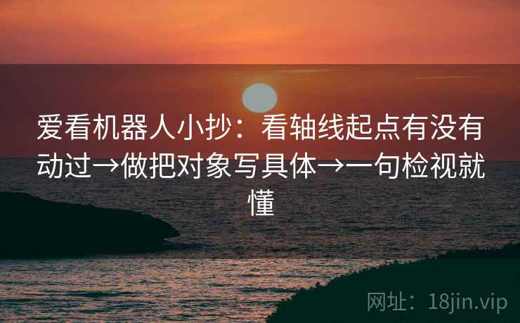 爱看机器人小抄:看轴线起点有没有动过→做把对象写具体→一句检视就懂 爱看机器人小抄:看轴线起点有没有动过→做把对象写具体→一句检视就懂