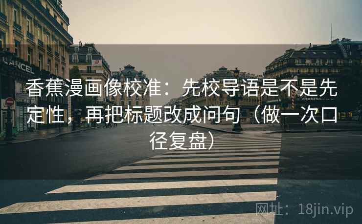 香蕉漫画像校准：先校导语是不是先定性，再把标题改成问句（做一次口径复盘）