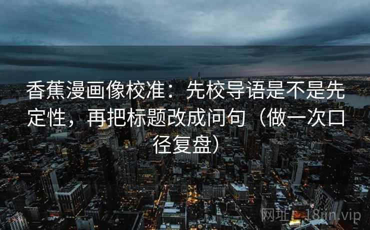香蕉漫画像校准:先校导语是不是先定性,再把标题改成问句(做一次口径复盘) 香蕉漫画像校准:先校导语是不是先定性,再把标题改成问句(做一次口径复盘)