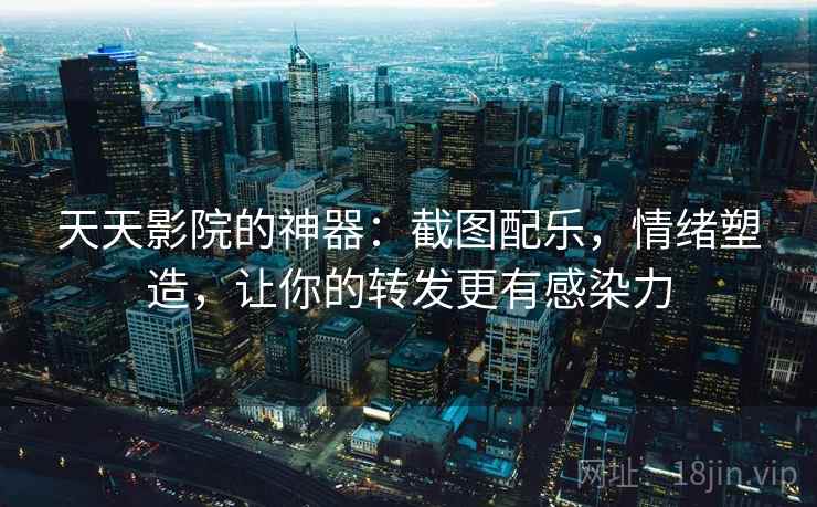天天影院的神器：截图配乐，情绪塑造，让你的转发更有感染力