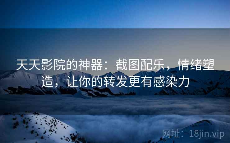 天天影院的神器：截图配乐，情绪塑造，让你的转发更有感染力