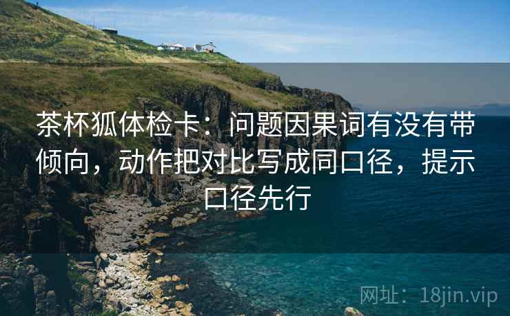 茶杯狐体检卡:问题因果词有没有带倾向,动作把对比写成同口径,提示口径先行 茶杯狐体检卡:问题因果词有没有带倾向,动作把对比写成同口径,提示口径先行