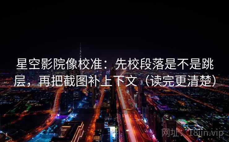 星空影院像校准:先校段落是不是跳层,再把截图补上下文(读完更清楚) 星空影院像校准:先校段落是不是跳层,再把截图补上下文(读完更清楚)