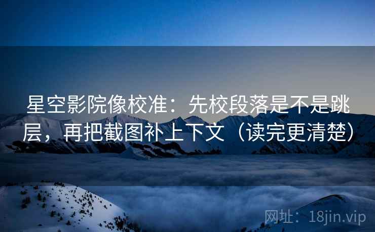 星空影院像校准:先校段落是不是跳层,再把截图补上下文(读完更清楚) 星空影院像校准:先校段落是不是跳层,再把截图补上下文(读完更清楚)