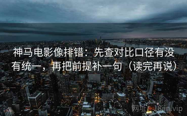 神马电影像排错：先查对比口径有没有统一，再把前提补一句（读完再说）