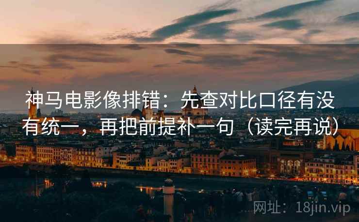 神马电影像排错：先查对比口径有没有统一，再把前提补一句（读完再说）