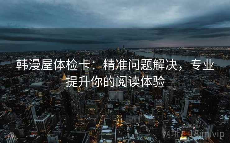 韩漫屋体检卡:精准问题解决,专业提升你的阅读体验