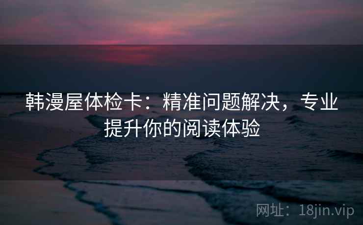 韩漫屋体检卡:精准问题解决,专业提升你的阅读体验 韩漫屋体检卡:精准问题解决,专业提升你的阅读体验