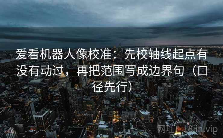 爱看机器人像校准：先校轴线起点有没有动过，再把范围写成边界句（口径先行）