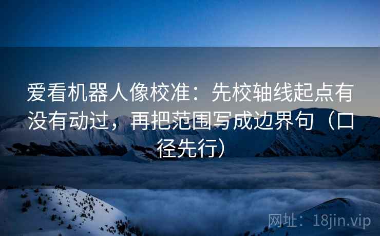 爱看机器人像校准:先校轴线起点有没有动过,再把范围写成边界句(口径先行) 爱看机器人像校准:先校轴线起点有没有动过,再把范围写成边界句(口径先行)