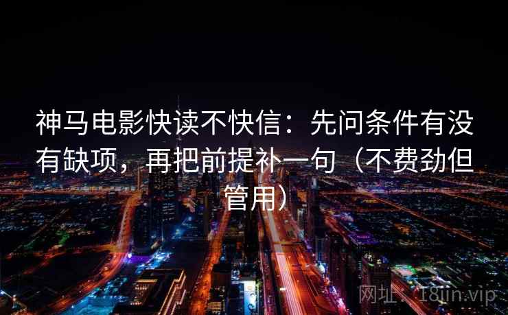 神马电影快读不快信:先问条件有没有缺项,再把前提补一句(不费劲但管用) 神马电影快读不快信:先问条件有没有缺项,再把前提补一句(不费劲但管用)
