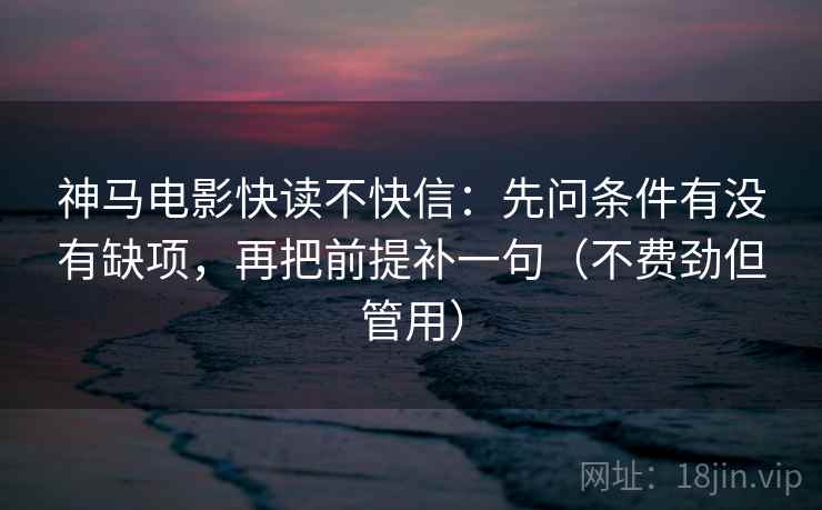 神马电影快读不快信:先问条件有没有缺项,再把前提补一句(不费劲但管用) 神马电影快读不快信:先问条件有没有缺项,再把前提补一句(不费劲但管用)
