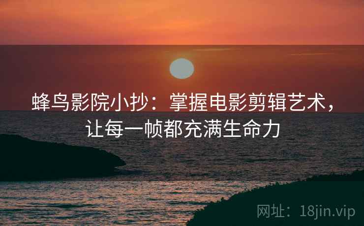 蜂鸟影院小抄：掌握电影剪辑艺术，让每一帧都充满生命力