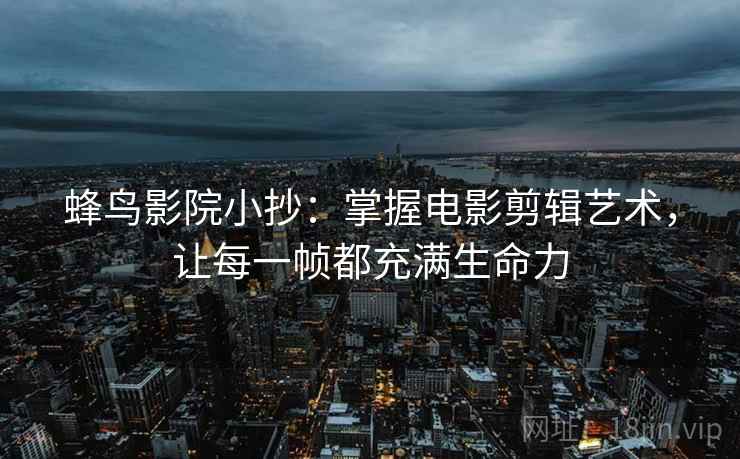 蜂鸟影院小抄:掌握电影剪辑艺术,让每一帧都充满生命力 蜂鸟影院小抄:掌握电影剪辑艺术,让每一帧都充满生命力