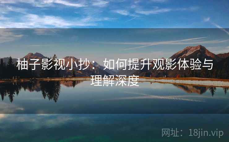 柚子影视小抄:如何提升观影体验与理解深度 柚子影视小抄:如何提升观影体验与理解深度