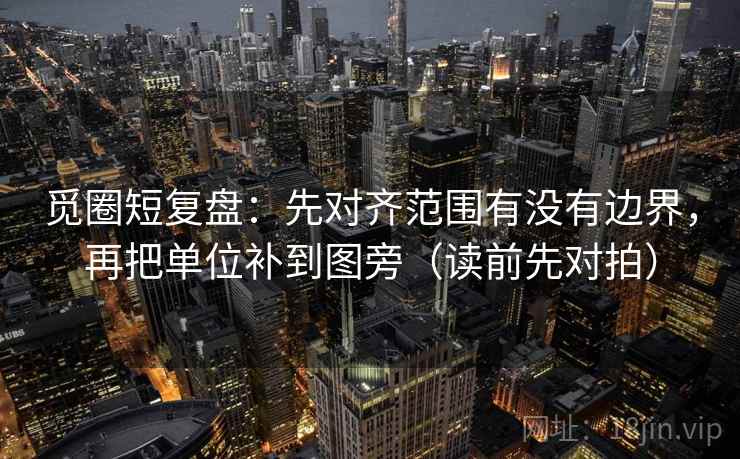 觅圈短复盘:先对齐范围有没有边界,再把单位补到图旁(读前先对拍)
