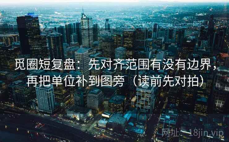觅圈短复盘:先对齐范围有没有边界,再把单位补到图旁(读前先对拍) 觅圈短复盘:先对齐范围有没有边界,再把单位补到图旁(读前先对拍)