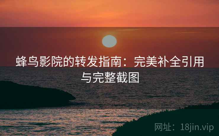 蜂鸟影院的转发指南:完美补全引用与完整截图 蜂鸟影院的转发指南:完美补全引用与完整截图