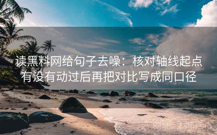 读黑料网给句子去噪:核对轴线起点有没有动过后再把对比写成同口径 读黑料网给句子去噪:核对轴线起点有没有动过后再把对比写成同口径