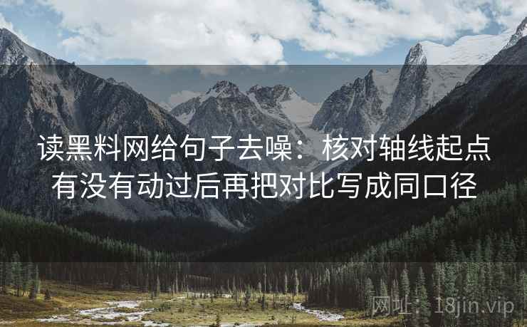 读黑料网给句子去噪:核对轴线起点有没有动过后再把对比写成同口径 读黑料网给句子去噪:核对轴线起点有没有动过后再把对比写成同口径