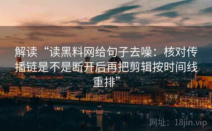 解读“读黑料网给句子去噪：核对传播链是不是断开后再把剪辑按时间线重排”