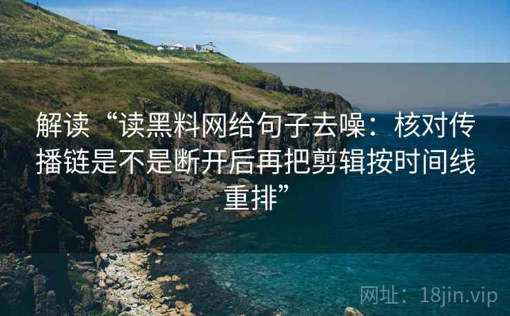 解读“读黑料网给句子去噪:核对传播链是不是断开后再把剪辑按时间线重排” 解读“读黑料网给句子去噪:核对传播链是不是断开后再把剪辑按时间线重排”