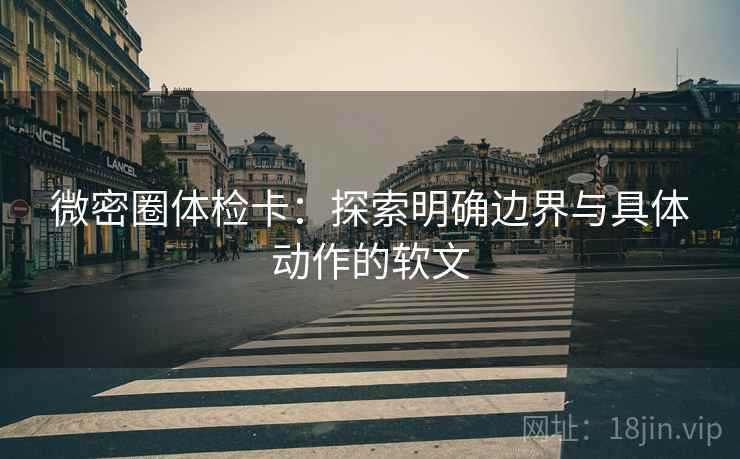 微密圈体检卡：探索明确边界与具体动作的软文