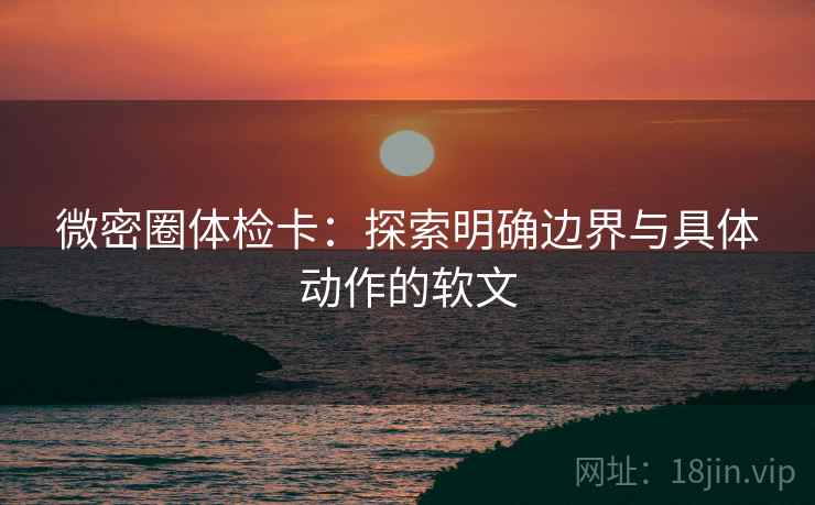 微密圈体检卡：探索明确边界与具体动作的软文