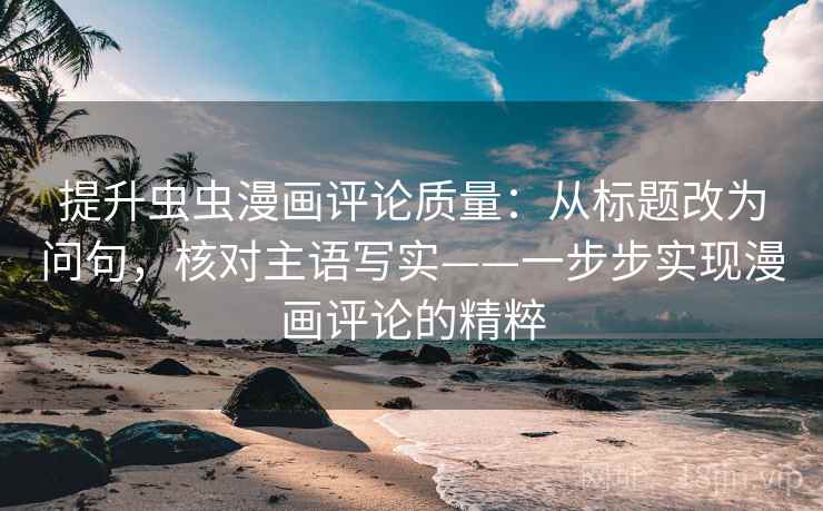 提升虫虫漫画评论质量：从标题改为问句，核对主语写实——一步步实现漫画评论的精粹